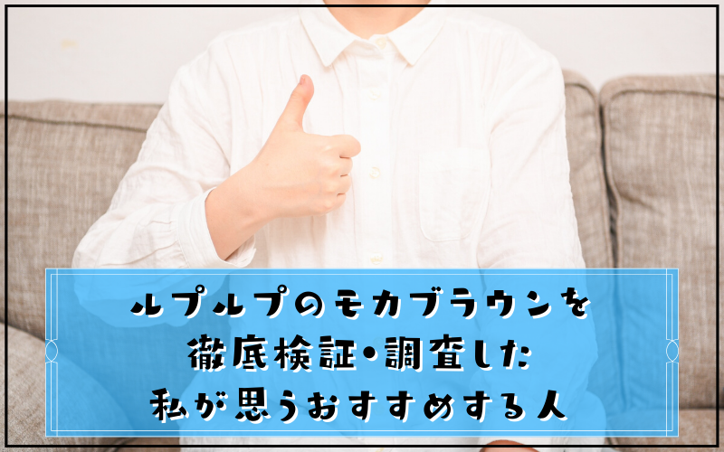 実際に調査した私が感じるルプルプのモカブラウンをおすすめする人・しない人