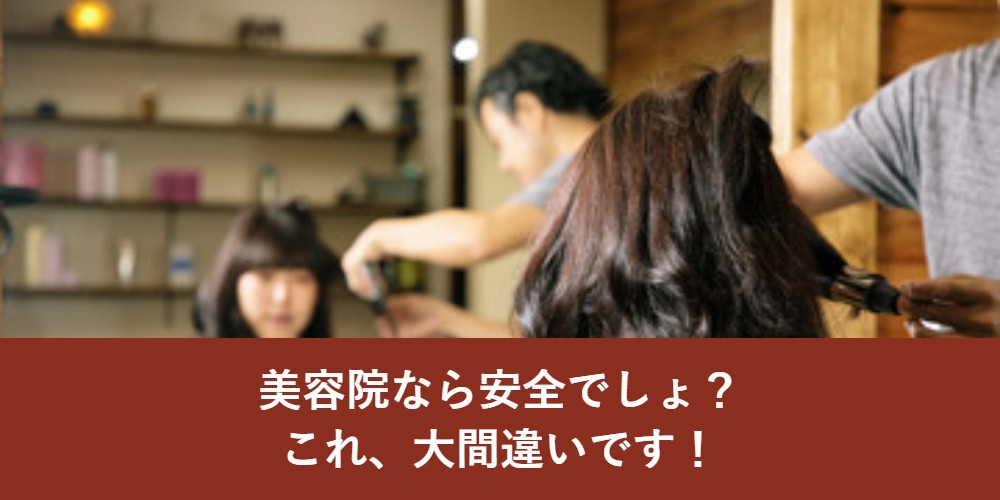 美容院なら安全でしょ？これ、大間違いです！